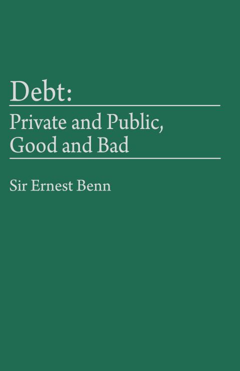 Debt: Private and Public, Good and Bad by Sir Ernest Benn Debt: Private and Public, Good and Bad by Sir Ernest Benn